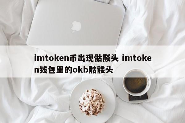 imtoken币出现骷髅头 imtoken钱包里的okb骷髅头_imtoken币后面有个骷髅_